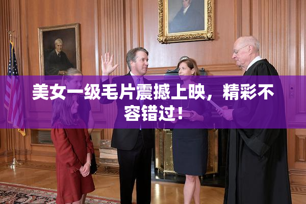 美女一级毛片震撼上映，精彩不容错过！