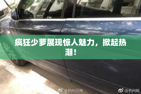 疯狂少萝展现惊人魅力，掀起热潮！
