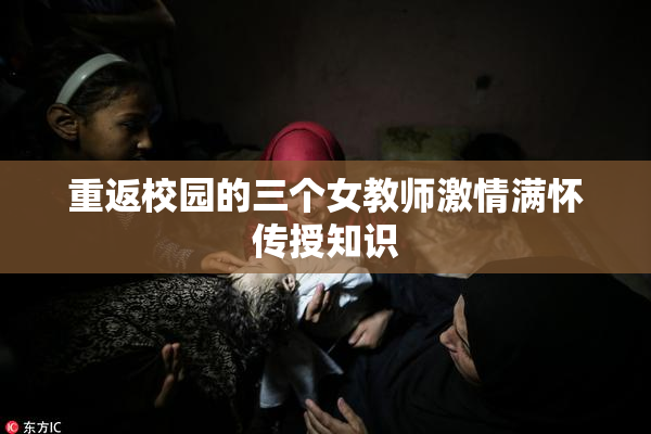 重返校园的三个女教师激情满怀传授知识