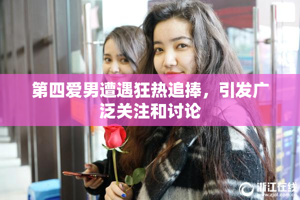 第四爱男遭遇狂热追捧，引发广泛关注和讨论