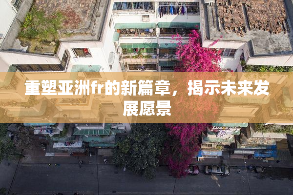 重塑亚洲fr的新篇章，揭示未来发展愿景