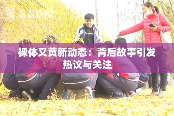 裸体又黄新动态：背后故事引发热议与关注