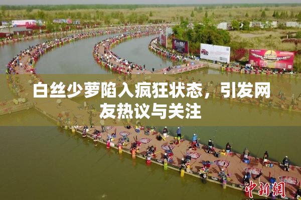 白丝少萝陷入疯狂状态，引发网友热议与关注