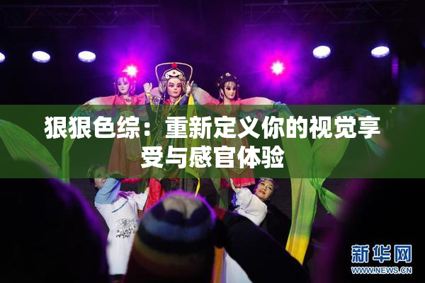 狠狠色综：重新定义你的视觉享受与感官体验