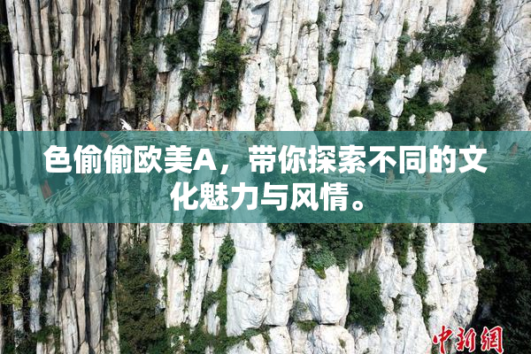 色偷偷欧美A，带你探索不同的文化魅力与风情。