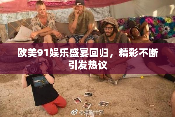 欧美91娱乐盛宴回归，精彩不断引发热议
