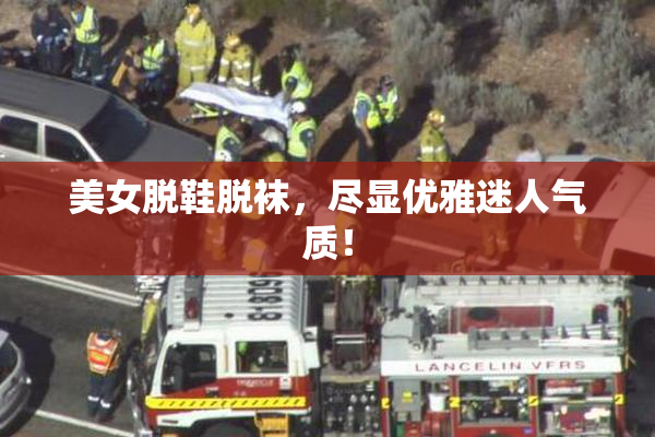 美女脱鞋脱袜，尽显优雅迷人气质！