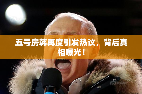 五号房韩再度引发热议，背后真相曝光！