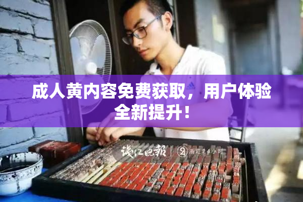 成人黄内容免费获取，用户体验全新提升！