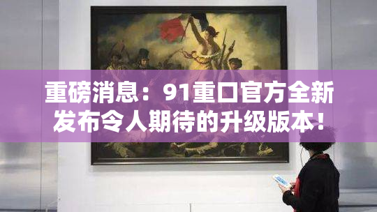 重磅消息：91重口官方全新发布令人期待的升级版本！