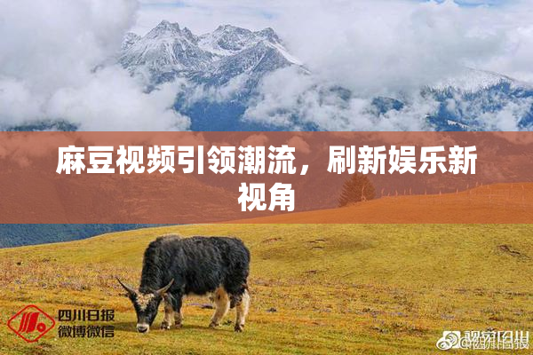 麻豆视频引领潮流，刷新娱乐新视角