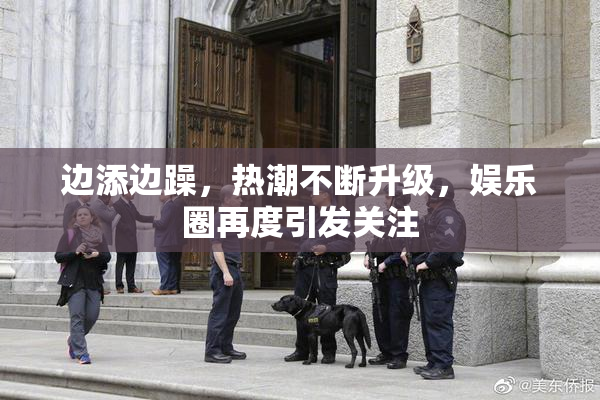 边添边躁，热潮不断升级，娱乐圈再度引发关注