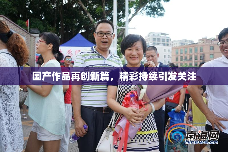 国产作品再创新篇，精彩持续引发关注