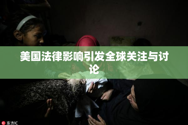 美国法律影响引发全球关注与讨论