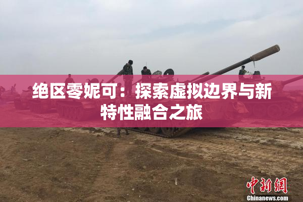 绝区零妮可：探索虚拟边界与新特性融合之旅