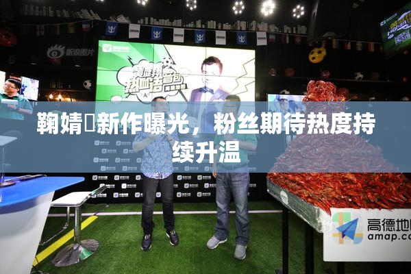 鞠婧祎新作曝光，粉丝期待热度持续升温