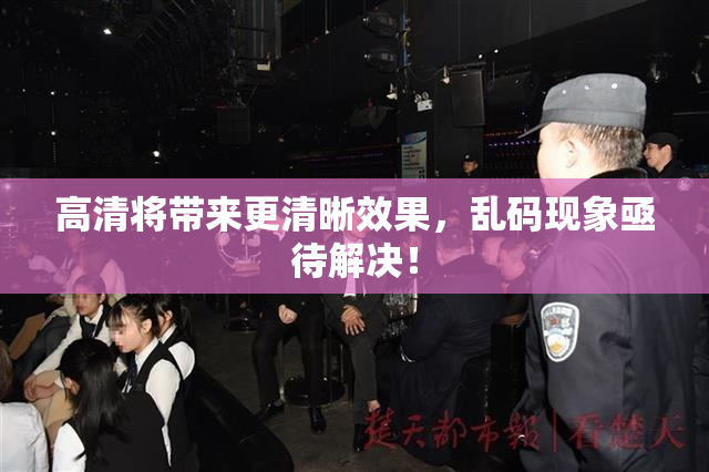 高清将带来更清晰效果，乱码现象亟待解决！