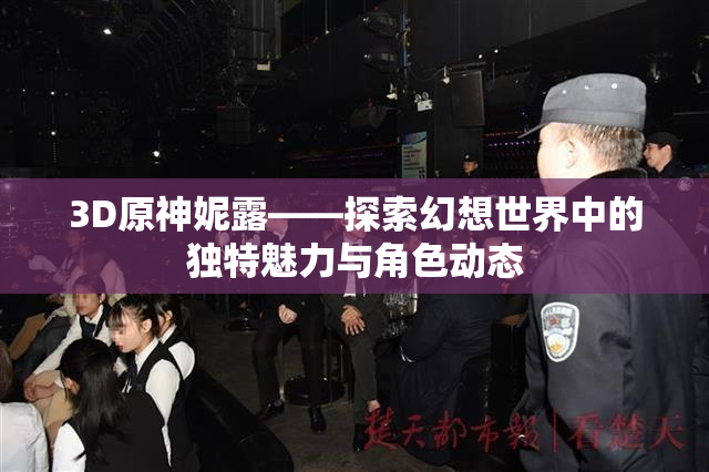 3D原神妮露——探索幻想世界中的独特魅力与角色动态