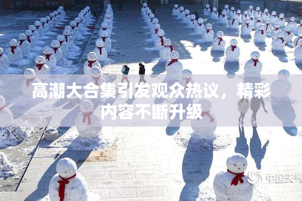高潮大合集引发观众热议，精彩内容不断升级