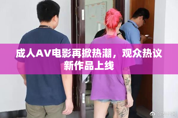 成人AV电影再掀热潮，观众热议新作品上线