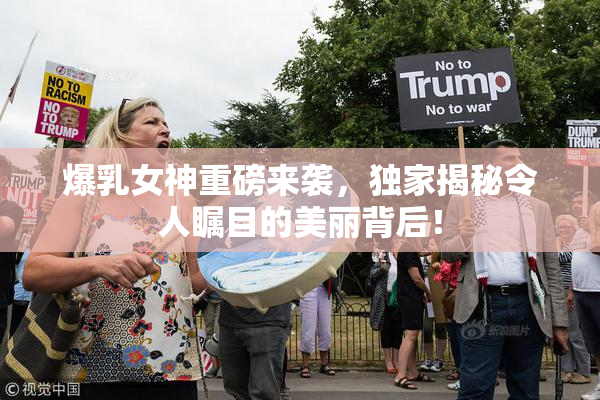 爆乳女神重磅来袭，独家揭秘令人瞩目的美丽背后！