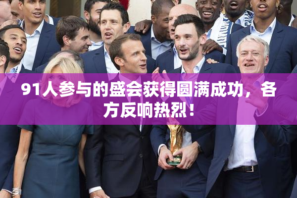 91人参与的盛会获得圆满成功，各方反响热烈！