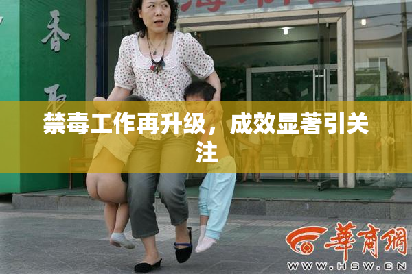 禁毒工作再升级，成效显著引关注
