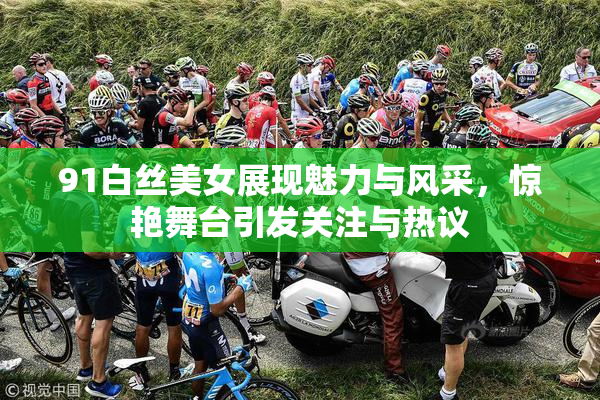 91白丝美女展现魅力与风采，惊艳舞台引发关注与热议