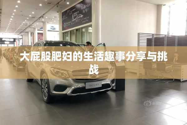 大屁股肥妇的生活趣事分享与挑战