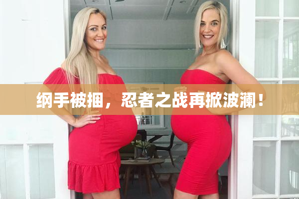 纲手被捆，忍者之战再掀波澜！