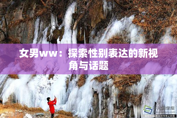 女男ww：探索性别表达的新视角与话题