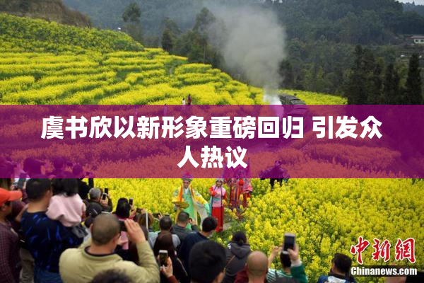 虞书欣以新形象重磅回归 引发众人热议
