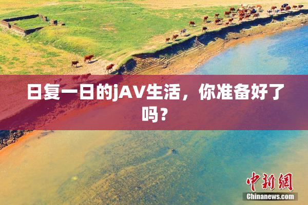 日复一日的jA∨生活，你准备好了吗？