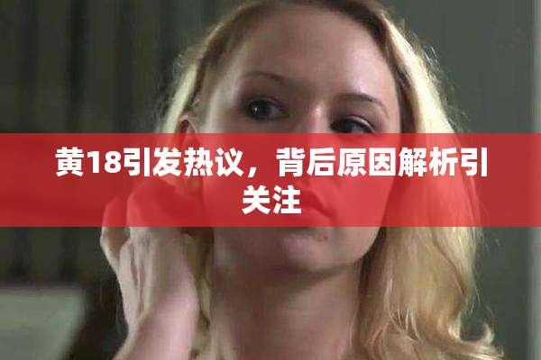 黄18引发热议，背后原因解析引关注