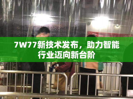 7W77新技术发布，助力智能行业迈向新台阶