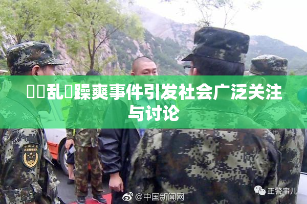 妺妺乱婬躁爽事件引发社会广泛关注与讨论