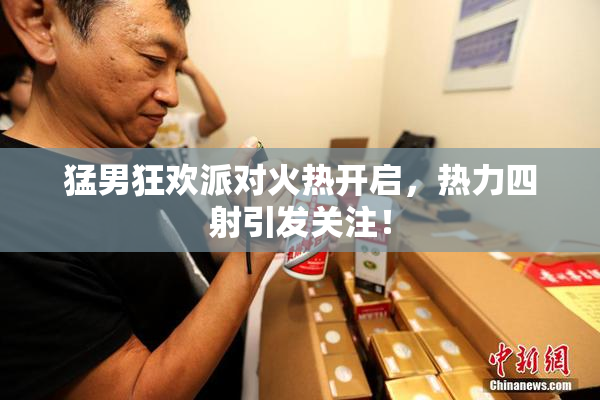 猛男狂欢派对火热开启，热力四射引发关注！