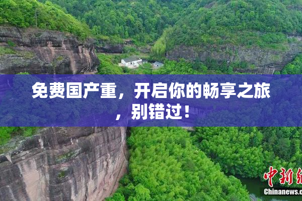 免费国产重，开启你的畅享之旅，别错过！