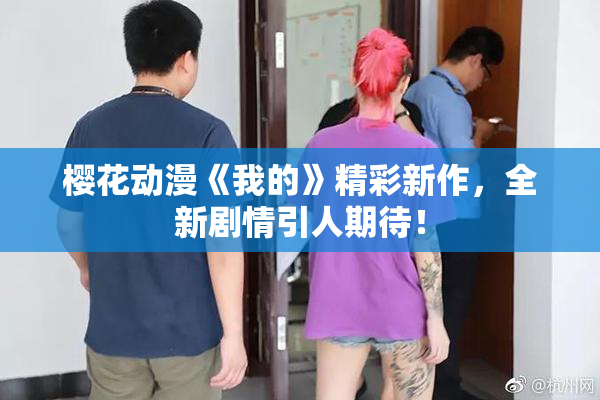 樱花动漫《我的》精彩新作，全新剧情引人期待！