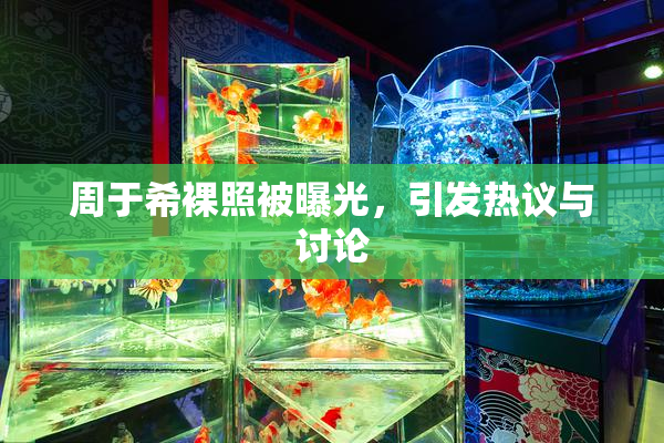 周于希裸照被曝光，引发热议与讨论