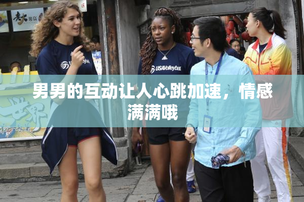 男男的互动让人心跳加速，情感满满哦