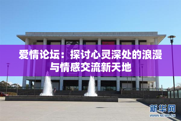 爱情论坛：探讨心灵深处的浪漫与情感交流新天地