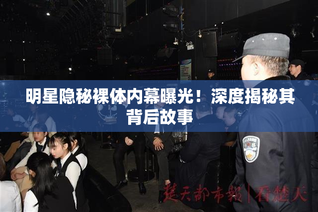 明星隐秘裸体内幕曝光！深度揭秘其背后故事