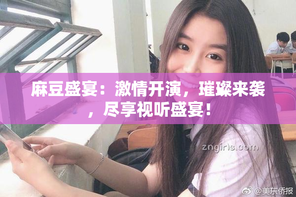 麻豆盛宴：激情开演，璀璨来袭，尽享视听盛宴！