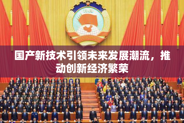 国产新技术引领未来发展潮流，推动创新经济繁荣
