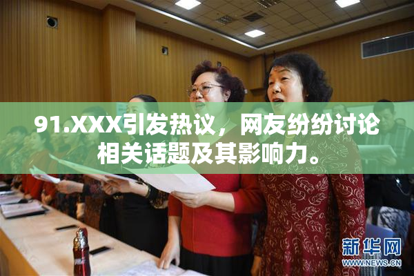 91.XXX引发热议，网友纷纷讨论相关话题及其影响力。
