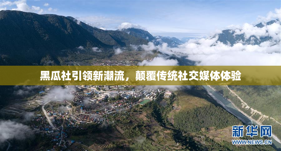 黑瓜社引领新潮流，颠覆传统社交媒体体验