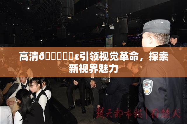 高清🔞❌‌ε引领视觉革命，探索新视界魅力