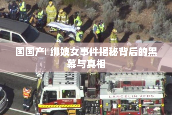国国产梱绑妓女事件揭秘背后的黑幕与真相