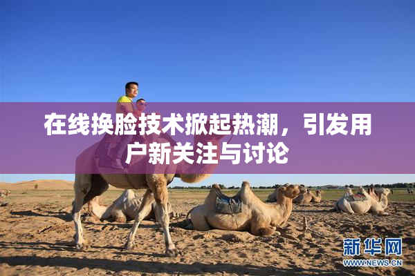 在线换脸技术掀起热潮，引发用户新关注与讨论